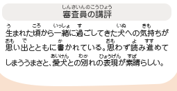 ●審査員の講評　生まれた頃から一緒に過ごしてきた犬への気持ちが思い出とともに書かれている。思わず読み進めてしまううまさと、愛犬との別れの表現が素晴らしい。