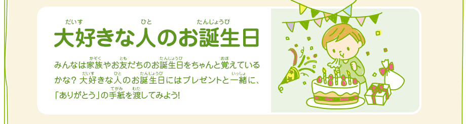 大好きな人のお誕生日／みんなは家族やお友だちのお誕生日をちゃんと覚えているかな？　大好きな人のお誕生日にはプレゼントと一緒に、「ありがとう」の手紙を渡してみよう！