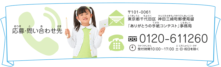 応募・問い合わせ先　〒101-0061 東京都千代田区 神田三崎町郵便局留 「ありがとうの手紙コンテスト」事務局　フリーダイヤル0120-611260　受付時間10：00～17：00 土・日・祝日を除く