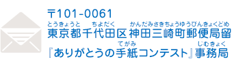 〒101-0061 東京都千代田区神田三崎町郵便局留『ありがとうの手紙コンテスト』事務局