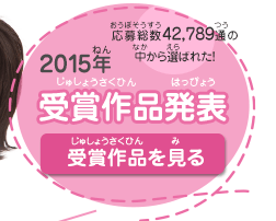 2015受賞作品発表 応募総数42,789通の中から選ばれた！ 受賞作品を見る