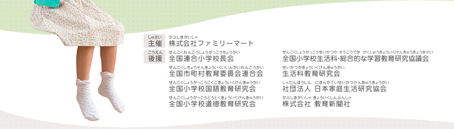 主催：株式会社ファミリーマート　
							後援：全国連合小学校長会／全国市町村教育委員会連合会／全国小学校国語教育研究会／全国小学校道徳教育研究会／全国小学校生活科・総合的な学習教育研究協議会／生活科教育研究会／社団法人 日本家庭生活研究協会／株式会社 教育新聞社