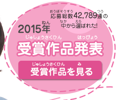 2015受賞作品発表 応募総数42,789通の中から選ばれた！ 受賞作品を見る