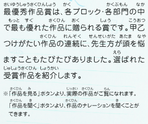 最優秀作品賞は、各ブロック・各部門の中で最も優れた作品に贈られる賞です。甲乙つけがたい作品の連続に、先生方が頭を悩ませることもたびたびありました。選ばれた受賞作品を紹介します。　※「作品を見る」ボタンより、実際の作品がご覧になれます。「作品を聞く」ボタンより、作品のナレーションを聞くことができます。