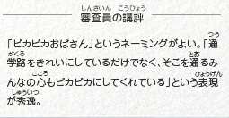 ●審査員の講評　「ピカピカおばさん」というネーミングがよい。「通学路をきれいにしているだけでなく、そこを通るみんなの心もピカピカにしてくれている」という表現が秀逸。