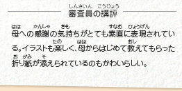 ●審査員の講評　母への感謝の気持ちがとても素直に表現されている。イラストも楽しく、母からはじめて教えてもらった折り紙が添えられているのもかわいらしい。