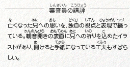 ●審査員の講評　亡くなった兄への思いを、独自の視点と表現で綴っている。観音開きの表面に兄への祈りを込めたイラストがあり、開けると手紙になっている工夫もすばらしい。