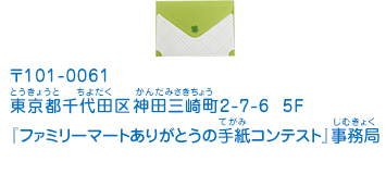 〒101-0061 東京都千代田区神田三崎町2-7-6 5F 『ファミリーマートありがとうの手紙コンテスト』事務局