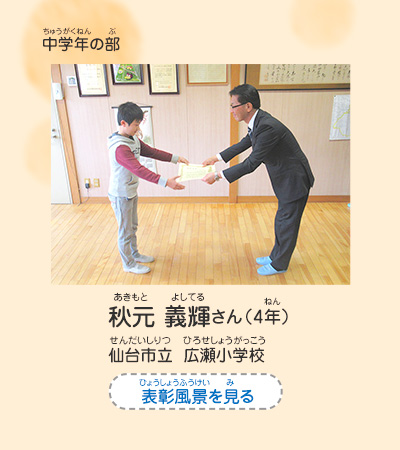 中学年の部　秋元　義輝（あきもと　よしてる）さん（4年）　仙台市立　広瀬小学校（せんだいしりつ　ひろせしょうがっこう）　表彰風景を見る