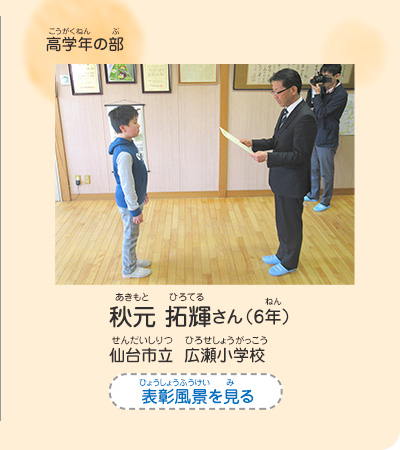 高学年の部　秋元　拓輝（あきもと　ひろてる）さん（6年）　仙台市立　広瀬小学校（せんだいしりつ　ひろせしょうがっこう）　表彰風景を見る